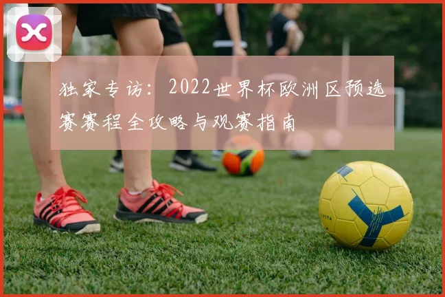 独家专访:2022世界杯欧洲区预选赛赛程全攻略与观赛指南
