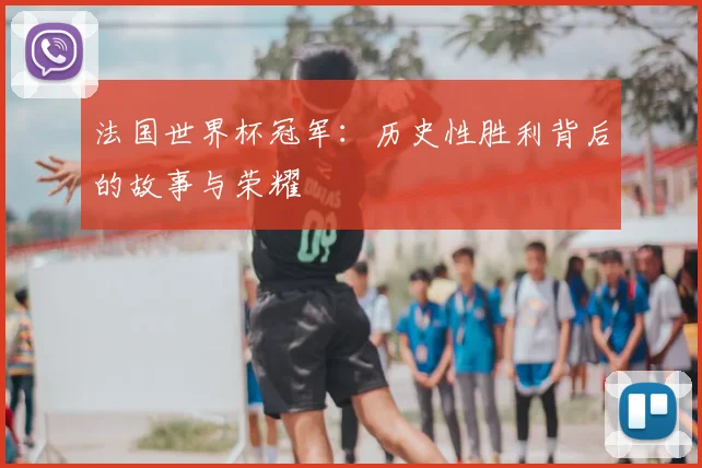法国世界杯冠军：历史性胜利背后的故事与荣耀