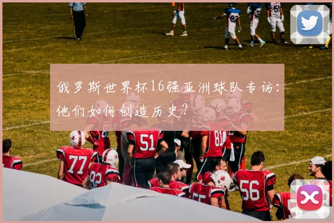 俄罗斯世界杯16强亚洲球队专访：他们如何创造历史？